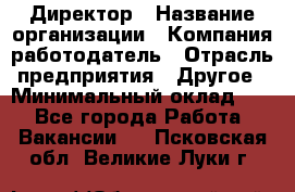 Директор › Название организации ­ Компания-работодатель › Отрасль предприятия ­ Другое › Минимальный оклад ­ 1 - Все города Работа » Вакансии   . Псковская обл.,Великие Луки г.